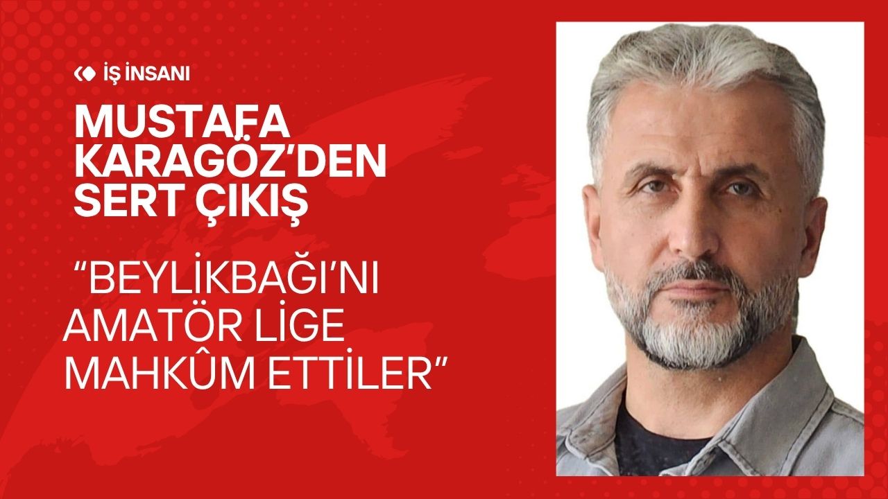 Mustafa Karagöz’den Sert Çıkış: “Beylikbağı’nı Amatör Lige Mahkûm Ettiler”