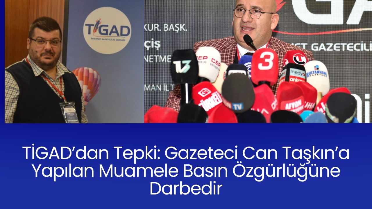 TİGAD’dan Tepki: Gazeteci Can Taşkın’a Yapılan Muamele Basın Özgürlüğüne Darbedir